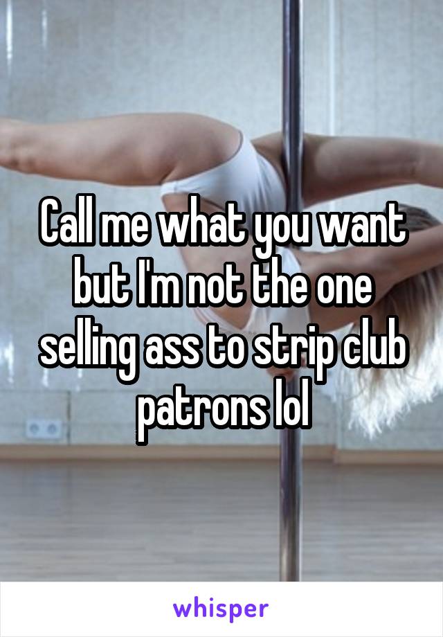 Call me what you want but I'm not the one selling ass to strip club patrons lol