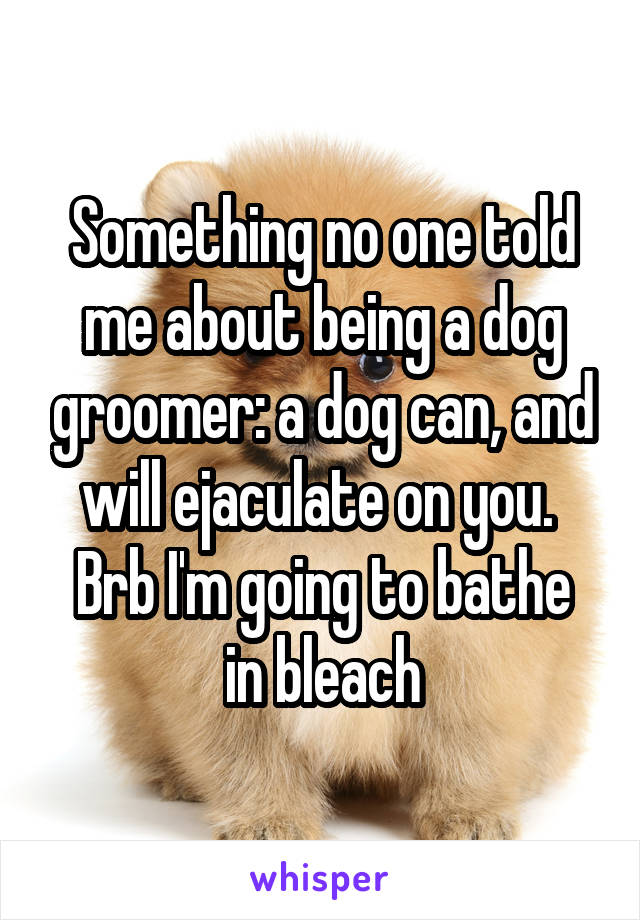 Something no one told me about being a dog groomer: a dog can, and will ejaculate on you. 
Brb I'm going to bathe in bleach