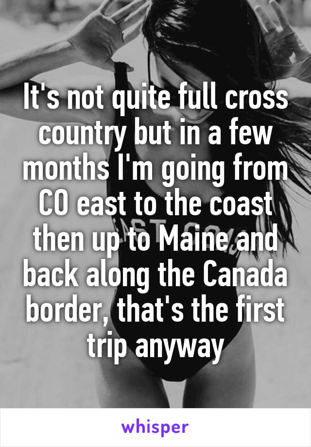 It's not quite full cross country but in a few months I'm going from CO east to the coast then up to Maine and back along the Canada border, that's the first trip anyway
