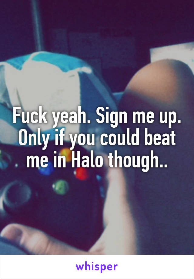 Fuck yeah. Sign me up. Only if you could beat me in Halo though..