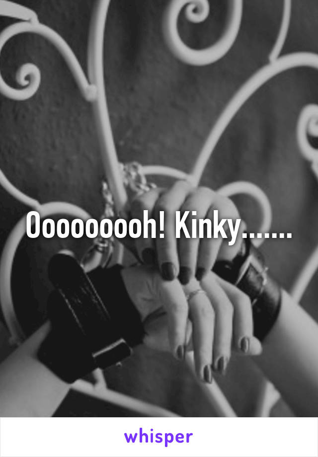 Ooooooooh! Kinky.......