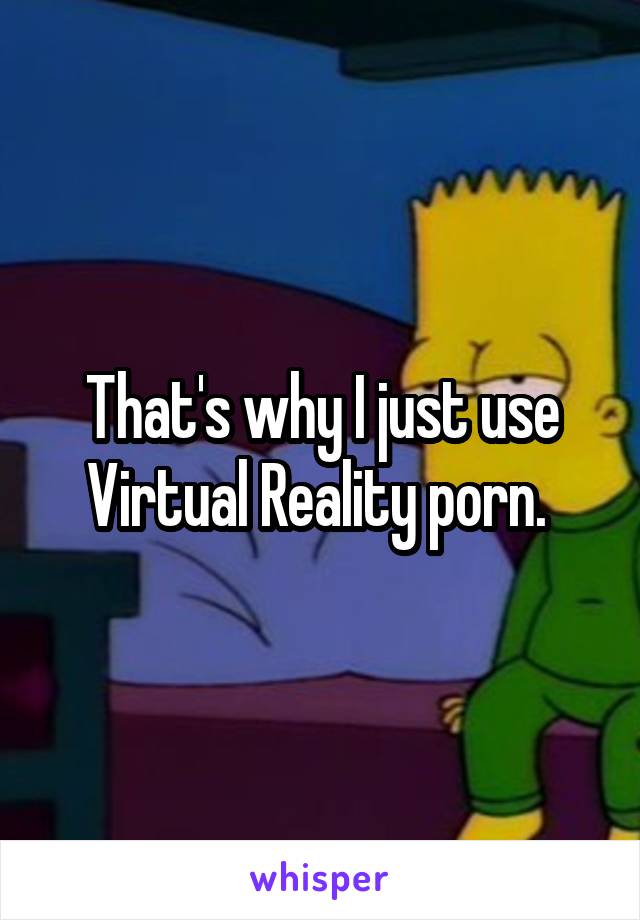 That's why I just use Virtual Reality porn. 