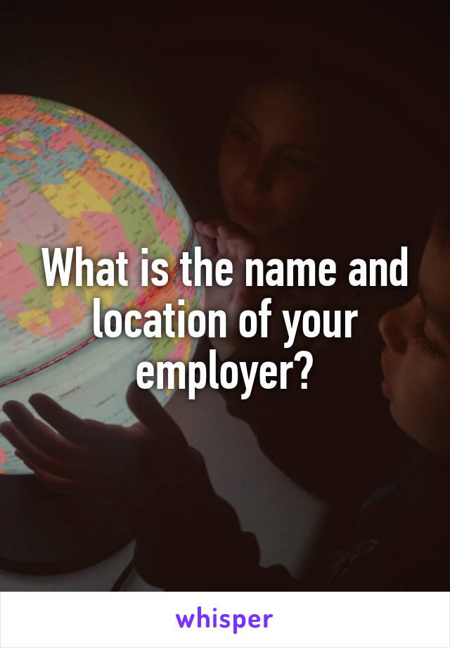 What is the name and location of your employer?