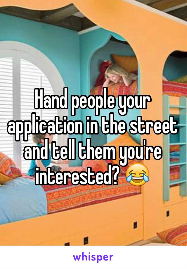 Hand people your application in the street and tell them you're interested? 😂