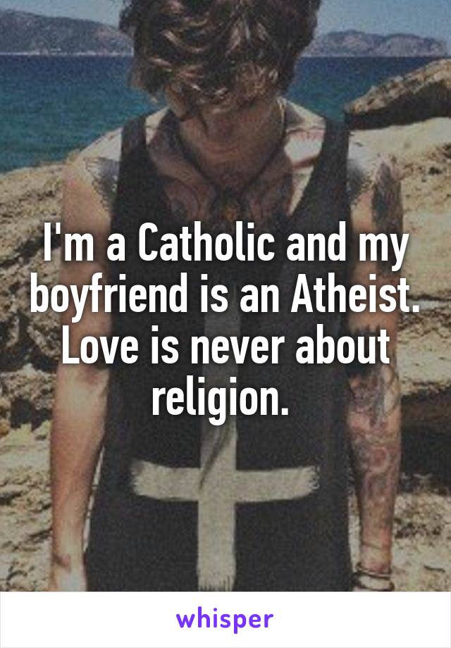 I'm a Catholic and my boyfriend is an Atheist. Love is never about religion. 