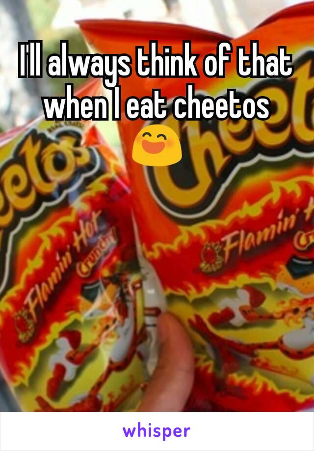 I'll always think of that when I eat cheetos
😄