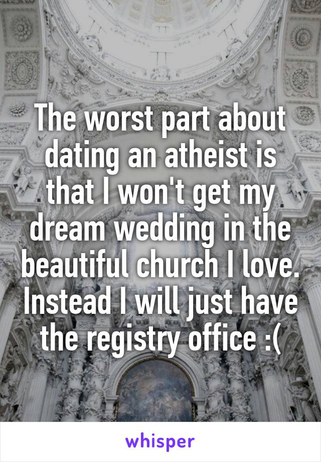 The worst part about dating an atheist is that I won't get my dream wedding in the beautiful church I love. Instead I will just have the registry office :(