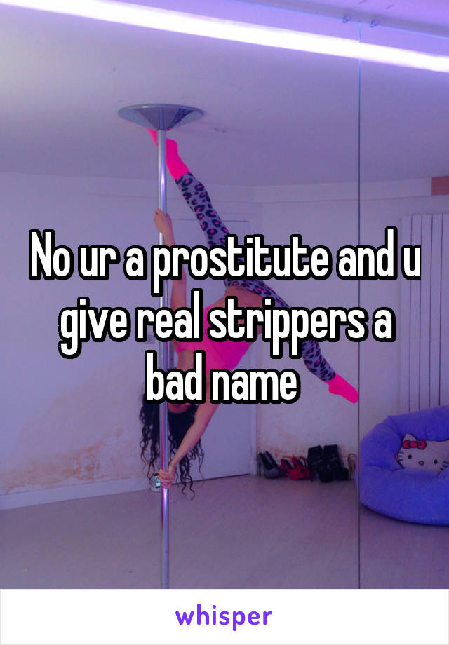 No ur a prostitute and u give real strippers a bad name 