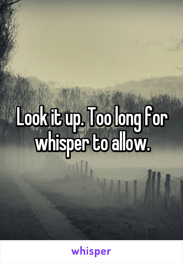 Look it up. Too long for whisper to allow.