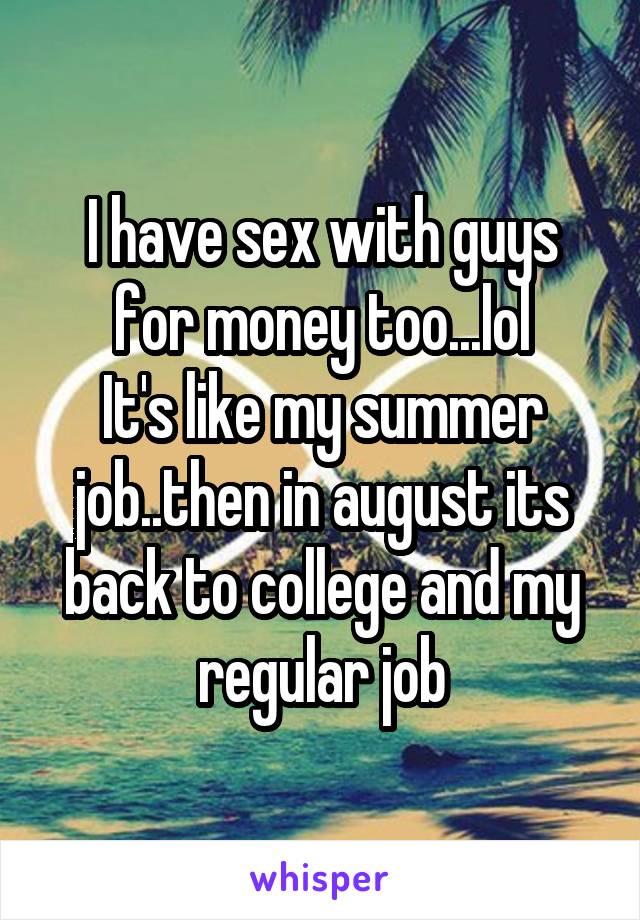 I have sex with guys for money too...lol
It's like my summer job..then in august its back to college and my regular job