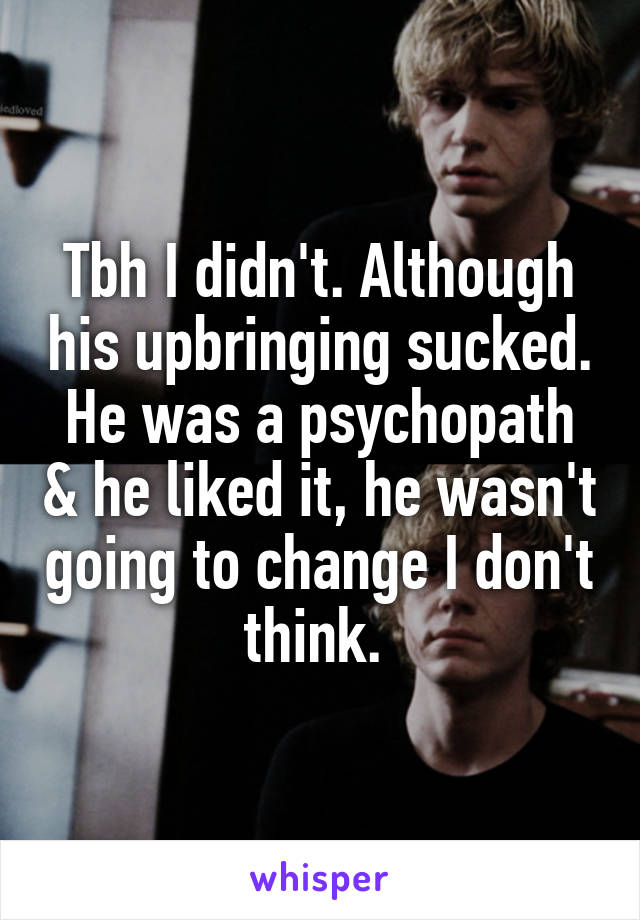 Tbh I didn't. Although his upbringing sucked. He was a psychopath & he liked it, he wasn't going to change I don't think. 