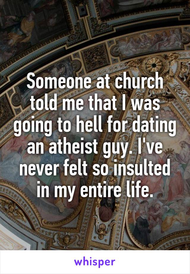 Someone at church told me that I was going to hell for dating an atheist guy. I've never felt so insulted in my entire life.