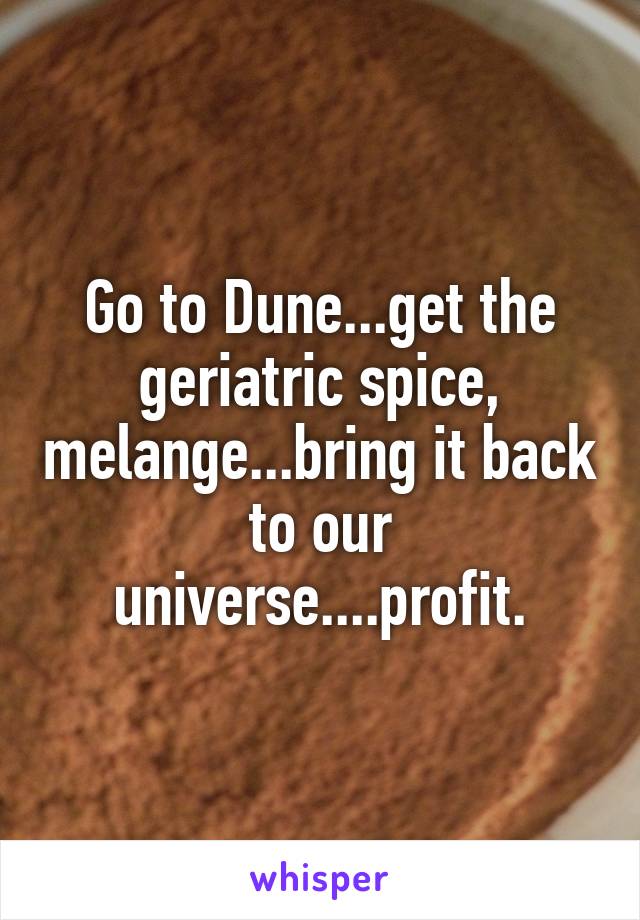 Go to Dune...get the geriatric spice, melange...bring it back to our universe....profit.
