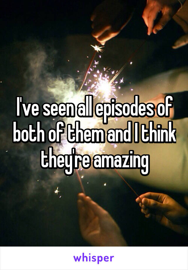 I've seen all episodes of both of them and I think they're amazing