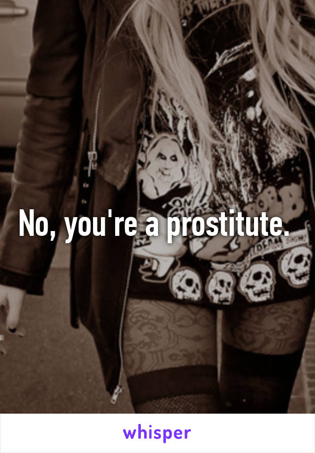 No, you're a prostitute. 