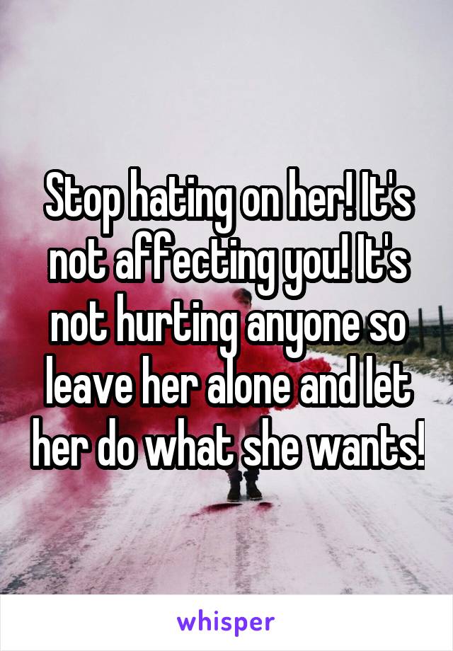 Stop hating on her! It's not affecting you! It's not hurting anyone so leave her alone and let her do what she wants!