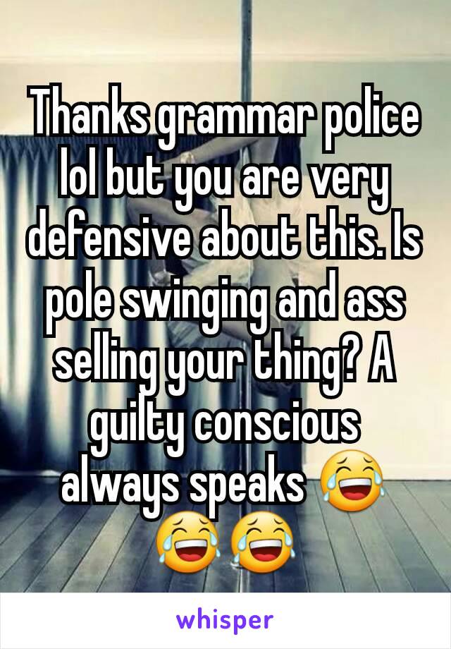 Thanks grammar police lol but you are very defensive about this. Is pole swinging and ass selling your thing? A guilty conscious always speaks 😂😂😂