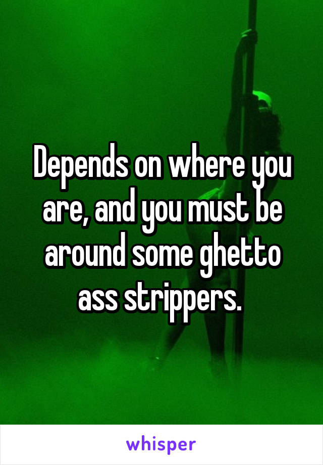 Depends on where you are, and you must be around some ghetto ass strippers. 