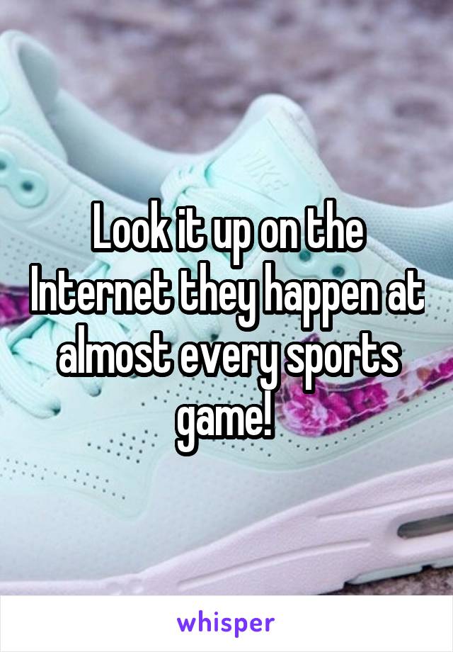 Look it up on the Internet they happen at almost every sports game! 