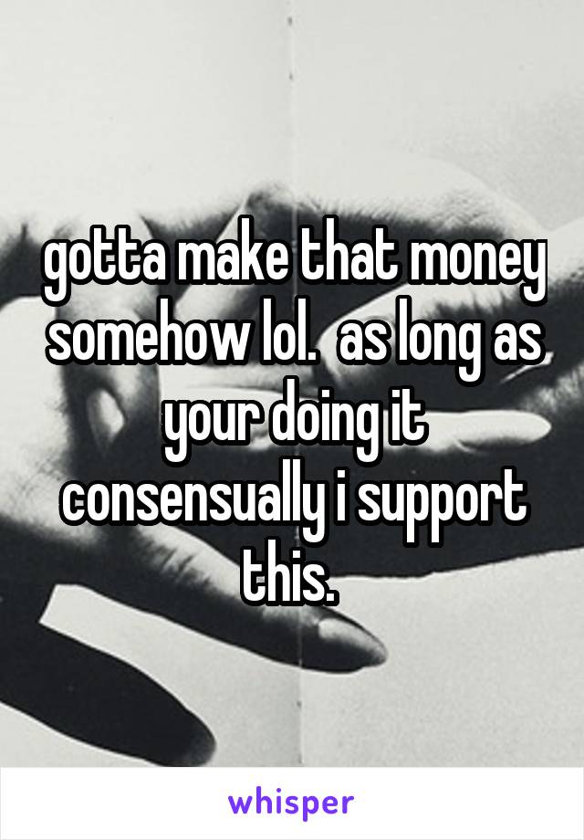 gotta make that money somehow lol.  as long as your doing it consensually i support this. 