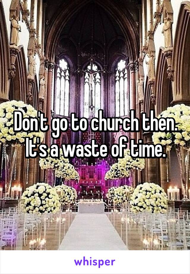 Don't go to church then. It's a waste of time.
