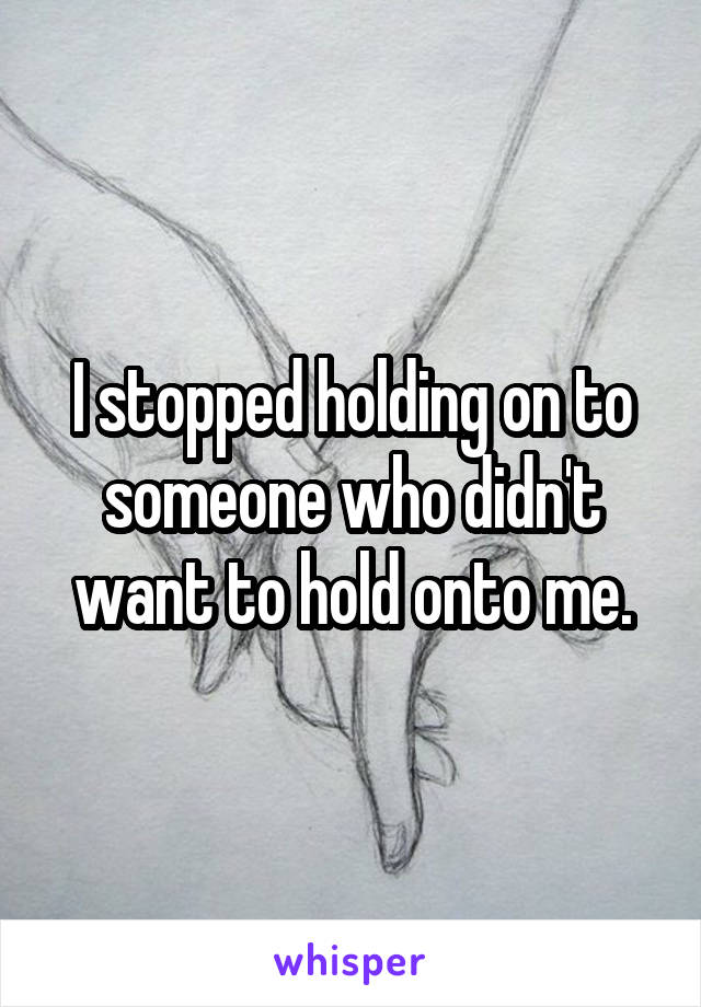 I stopped holding on to someone who didn't want to hold onto me.