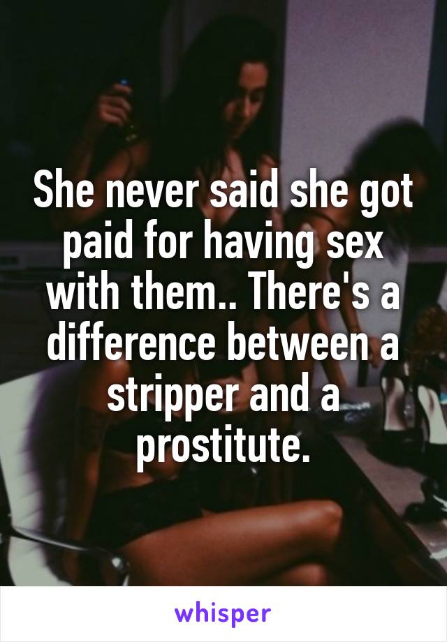 She never said she got paid for having sex with them.. There's a difference between a stripper and a prostitute.