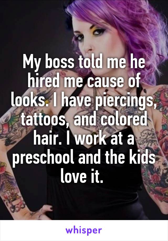 My boss told me he hired me cause of looks. I have piercings, tattoos, and colored hair. I work at a preschool and the kids love it. 