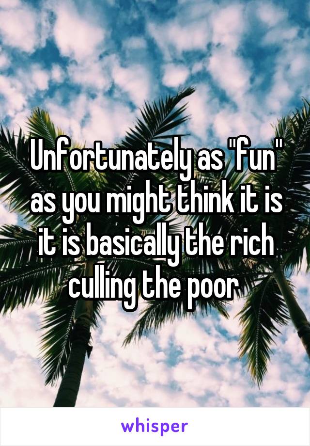 Unfortunately as "fun" as you might think it is it is basically the rich culling the poor 