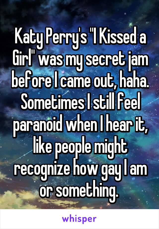 Katy Perry's "I Kissed a Girl" was my secret jam before I came out, haha. Sometimes I still feel paranoid when I hear it, like people might recognize how gay I am or something. 