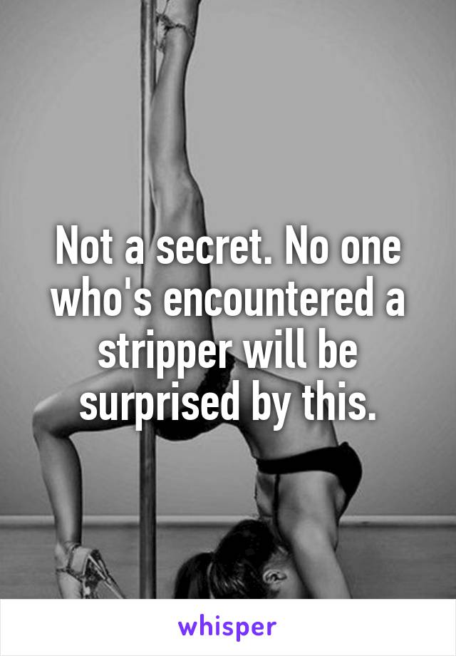 Not a secret. No one who's encountered a stripper will be surprised by this.