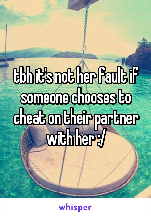 tbh it's not her fault if someone chooses to cheat on their partner with her :/