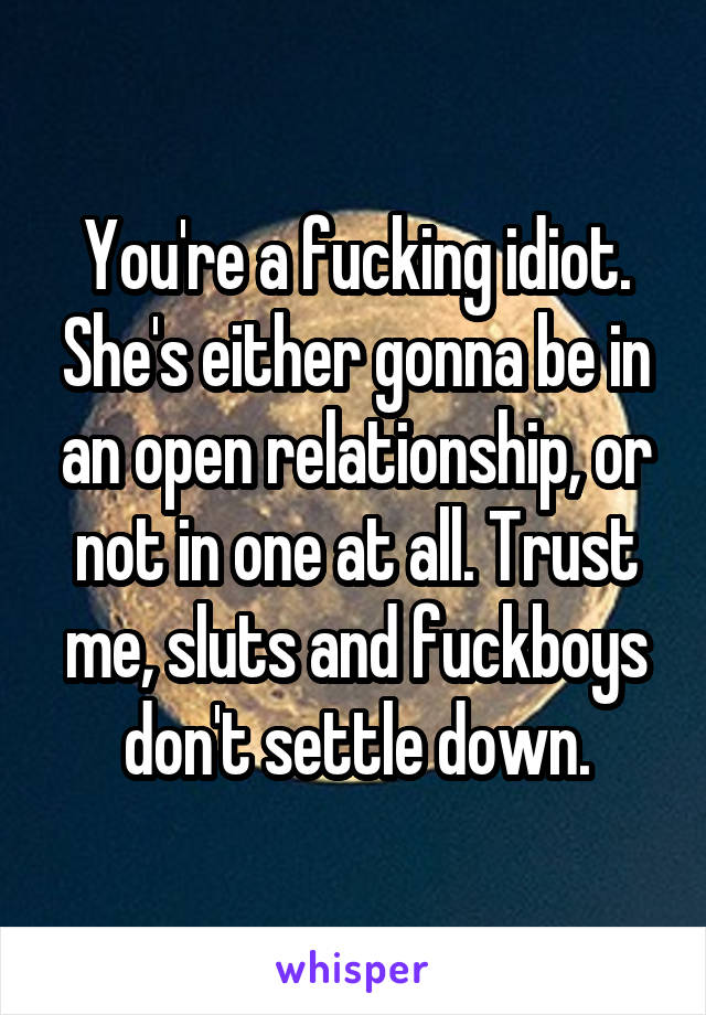 You're a fucking idiot. She's either gonna be in an open relationship, or not in one at all. Trust me, sluts and fuckboys don't settle down.