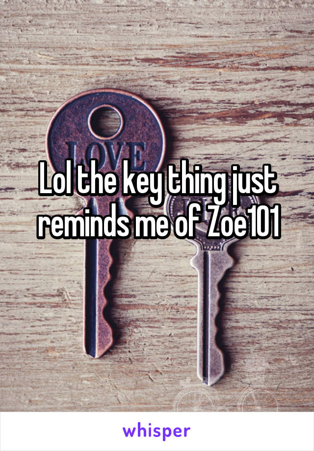 Lol the key thing just reminds me of Zoe101
