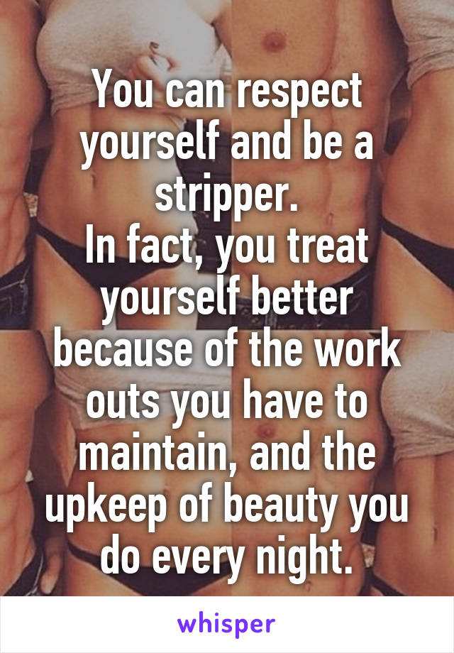 You can respect yourself and be a stripper.
In fact, you treat yourself better because of the work outs you have to maintain, and the upkeep of beauty you do every night.