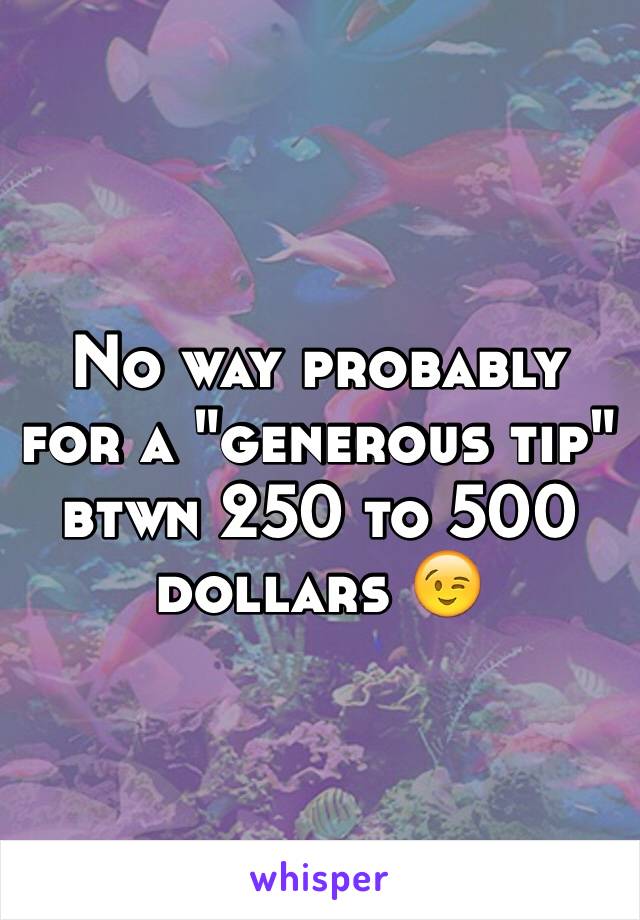 No way probably for a "generous tip" btwn 250 to 500 dollars 😉