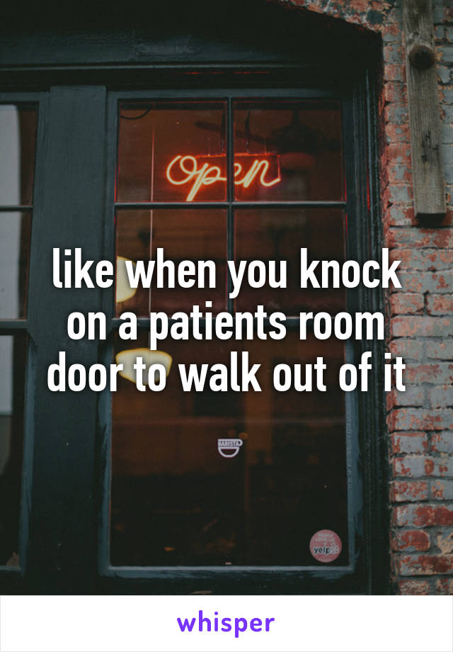 like when you knock on a patients room door to walk out of it