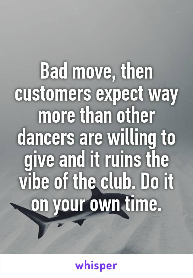 Bad move, then customers expect way more than other dancers are willing to give and it ruins the vibe of the club. Do it on your own time.