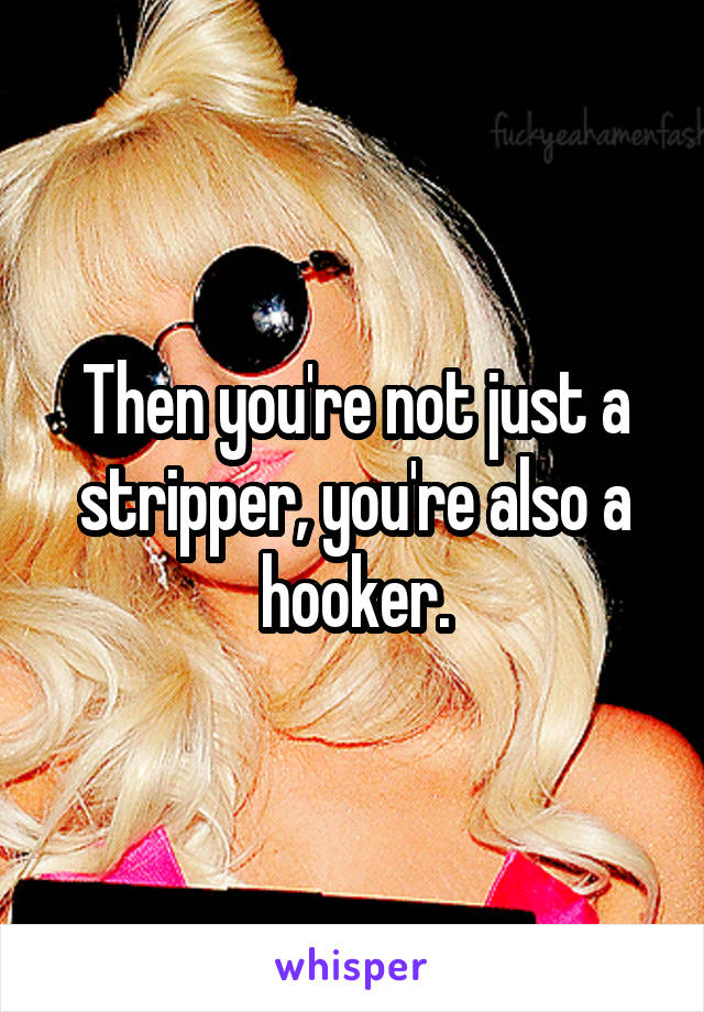 Then you're not just a stripper, you're also a hooker.