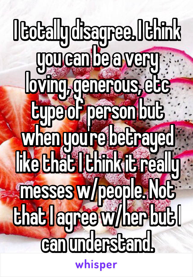 I totally disagree. I think you can be a very loving, generous, etc type of person but when you're betrayed like that I think it really messes w/people. Not that I agree w/her but I can understand.