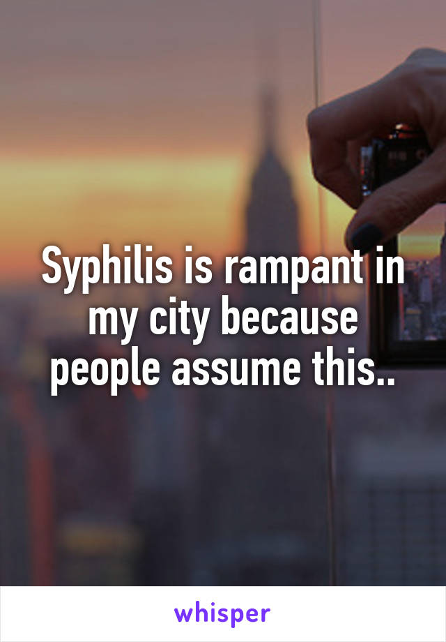 Syphilis is rampant in my city because people assume this..