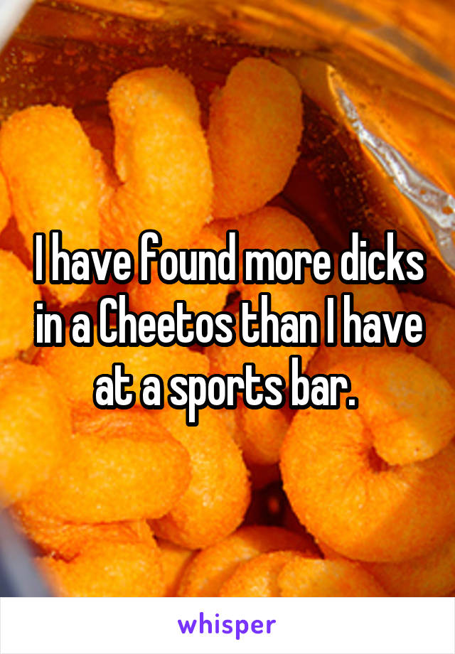 I have found more dicks in a Cheetos than I have at a sports bar. 