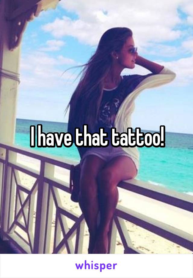 I have that tattoo!