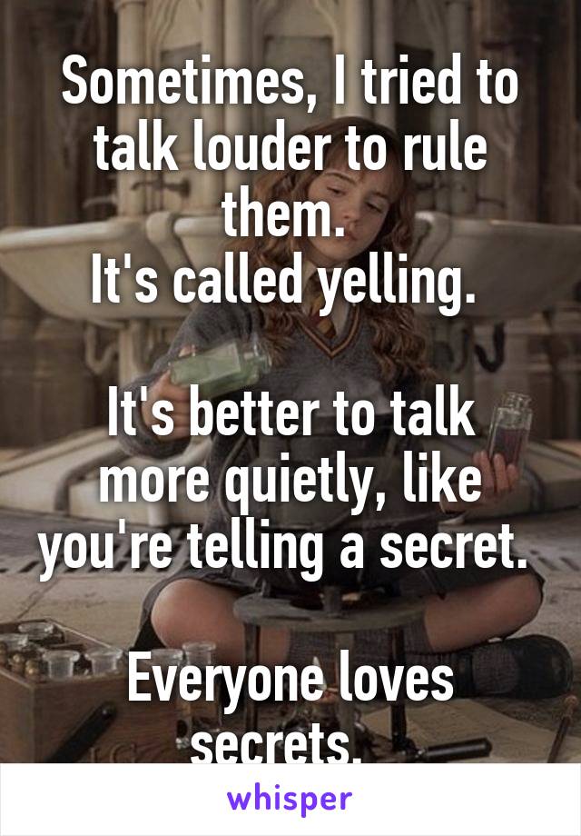 Sometimes, I tried to talk louder to rule them. 
It's called yelling. 

It's better to talk more quietly, like you're telling a secret.  
Everyone loves secrets.  