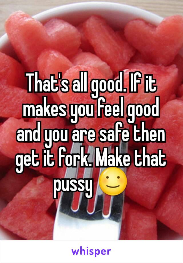 That's all good. If it makes you feel good and you are safe then get it fork. Make that pussy ☺