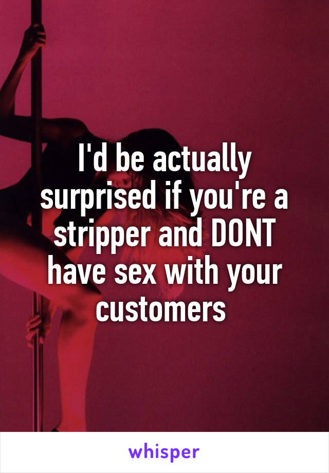 I'd be actually surprised if you're a stripper and DONT have sex with your customers 