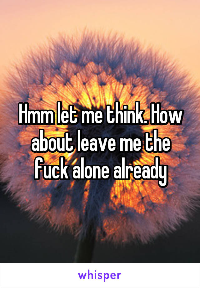 Hmm let me think. How about leave me the fuck alone already