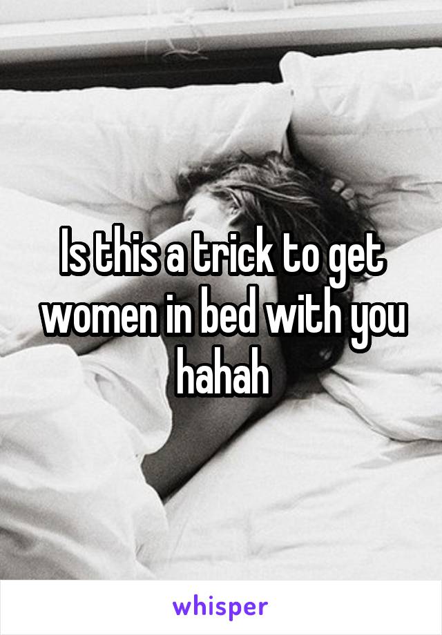 Is this a trick to get women in bed with you hahah