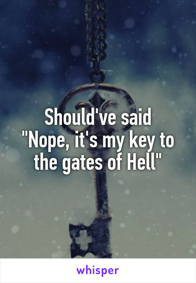 Should've said
"Nope, it's my key to the gates of Hell"