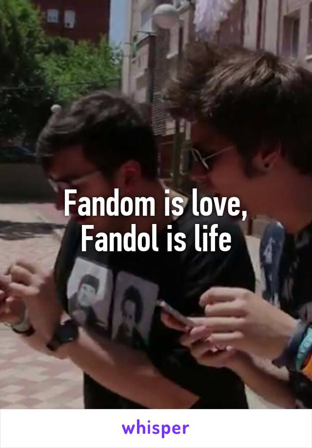Fandom is love,
Fandol is life